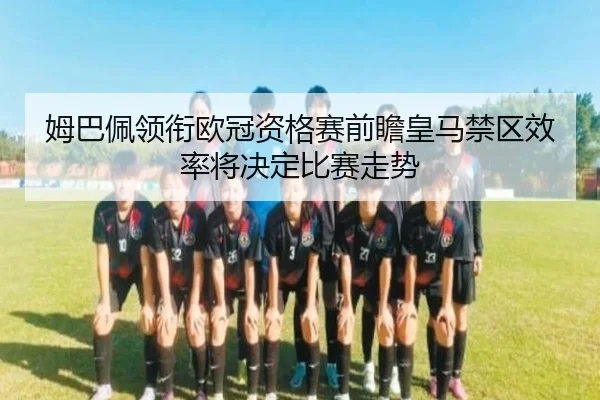 姆巴佩领衔欧冠资格赛前瞻皇马禁区效率将决定比赛走势