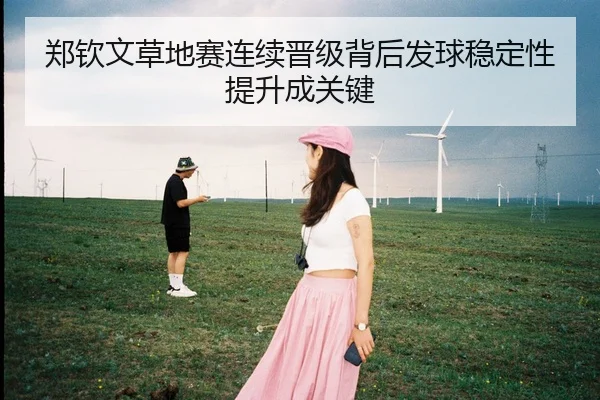 郑钦文草地赛连续晋级背后发球稳定性提升成关键