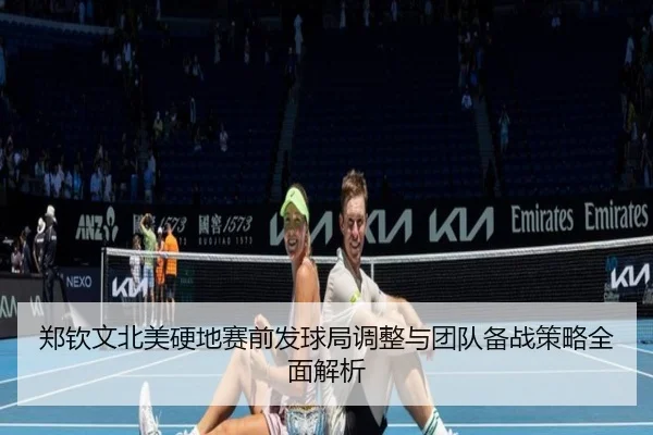 郑钦文北美硬地赛前发球局调整与团队备战策略全面解析