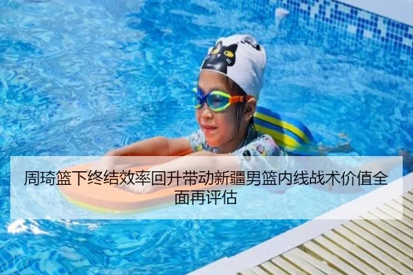 周琦篮下终结效率回升带动新疆男篮内线战术价值全面再评估